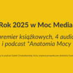 Rok 2025 w Moc Media – 15 premier książkowych, 4 audiobooki i podcast *Anatomia Mocy dla FMK Rok 2025 w Moc Media – 15 premier książkowych, 4 audiobooki i podcast Anatomia Mocy